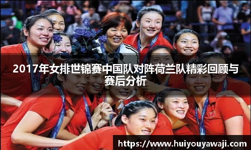 2017年女排世锦赛中国队对阵荷兰队精彩回顾与赛后分析